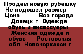 Продам новую рубашку.Не подошел размер.  › Цена ­ 400 - Все города, Донецк г. Одежда, обувь и аксессуары » Женская одежда и обувь   . Ростовская обл.,Новочеркасск г.